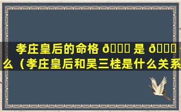 孝庄皇后的命格 🐕 是 🐅 什么（孝庄皇后和吴三桂是什么关系）